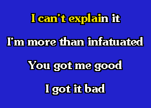 I can't explain it
I'm more than infatuated
You got me good

I got it bad