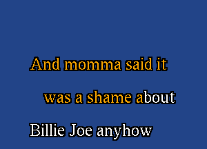 And momma said it

was a shame about

Billie Joe anyhow