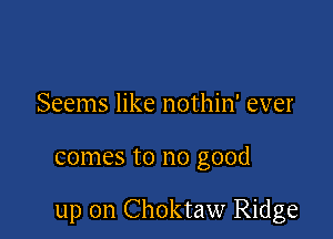 Seems like nothin' ever

comes to no good

up on Choktaw Ridge