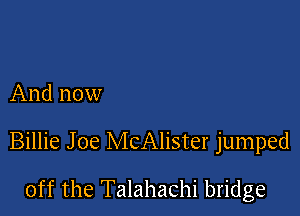 And now

Billie Joe McAlister jumped

off the Talahachi bridge