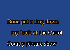 Done put a frog down

my back at the Carrol

County picture show