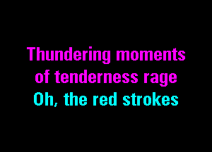 Thundering moments

of tenderness rage
on, the red strokes