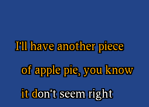 I'll have another piece

of apple pie, you know

it don't seem right