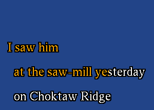 I saw him

at the saw-mill yesterday

0n Choktaw Ridge