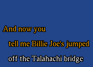 And now you

tell me Billie Joe's jumped

off the Talahachi bridge
