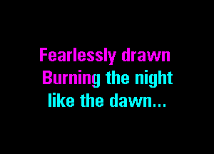 Fearlessly drawn

Burning the night
like the dawn...