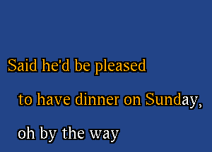 Said he'd be pleased

to have dinner on Sunday,

oh by the way