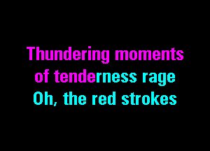 Thundering moments

of tenderness rage
on, the red strokes