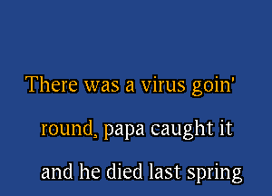 There was a virus goin'

round, papa caught it

and he died last spring