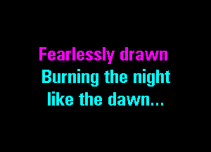 Fearlessly drawn

Burning the night
like the dawn...