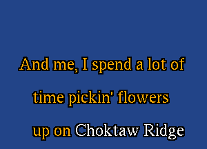 And me, I spend a lot of

time pickin' flowers

up on Choktaw Ridge