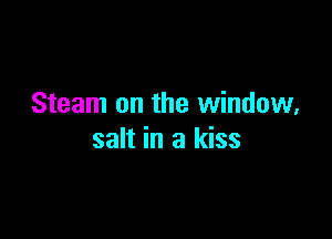 Steam on the window,

salt in a kiss