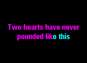 Two hearts have never

pounded like this