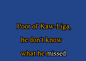 Poor ol' Kaw-Liga,

he don't know

what he missed