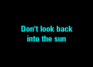 Don't look back

into the sun