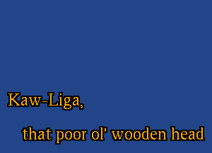 Kaw-Liga,

that poor ol' wooden head