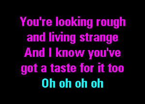 You're looking rough
and living strange

And I know you've
got a taste for it too
Oh oh oh oh