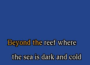 Beyond the reef where

the sea is dark and cold