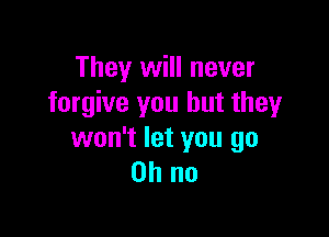 They will never
forgive you but they

won't let you go
Oh no