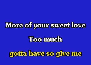 More of your sweet love

Too much

gotta have so give me