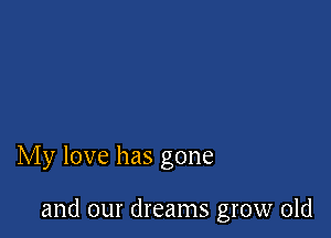 My love has gone

and our dreams grow old