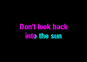 Don't look back

into the sun