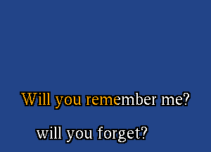 W ill you remember me?

will you forget?