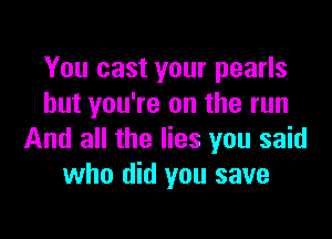 You cast your pearls
but you're on the run

And all the lies you said
who did you save