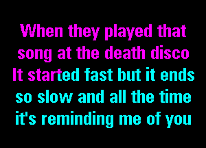 When they played that

song at the death disco
It started fast but it ends
so slow and all the time
it's reminding me of you