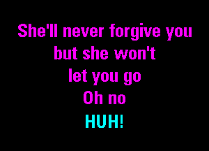 She'll never forgive you
but she won't

let you go
Oh no
HUH!