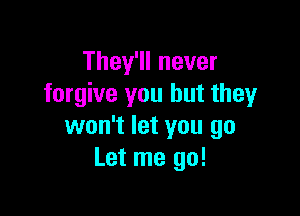 They'll never
forgive you but they

won't let you go
Let me go!