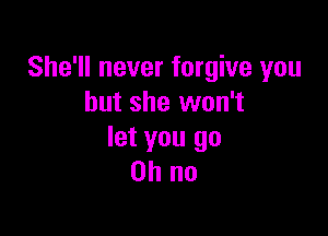 She'll never forgive you
but she won't

let you go
Oh no