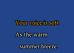 Your voice is soft

As the warm

summer breeze