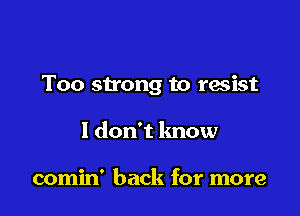 Too strong to resist

I don't know

comin' back for more