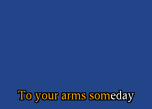 To your arms someday
