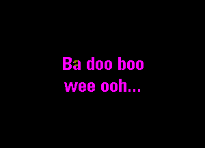 Ba doo boo

wee ooh...