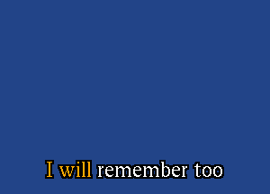 I will remember too