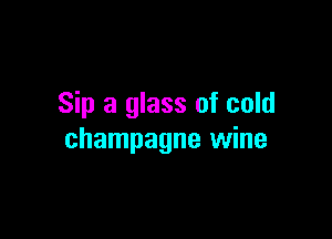 Sip a glass of cold

champagne wine