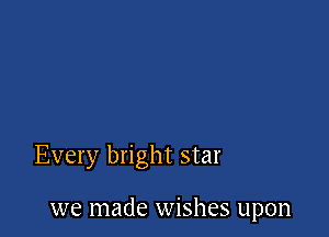 Every bright star

we made wishes upon