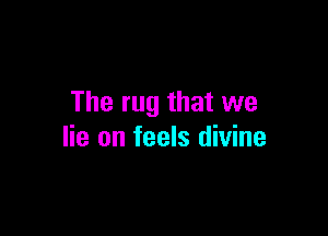 The rug that we

lie on feels divine
