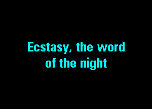Ecstasy. the word

of the night
