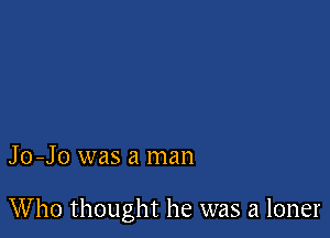 Jo-Jo was a man

Who thought he was a loner