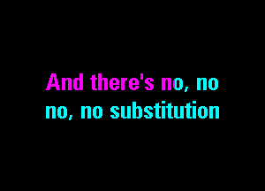And there's no, no

no. no substitution
