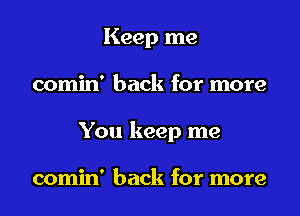 Keep me
comin' back for more
You keep me

comin' back for more