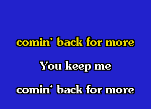 comin' back for more

You keep me

comin' back for more