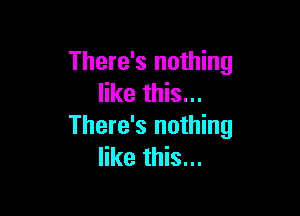 There's nothing
like this...

There's nothing
like this...