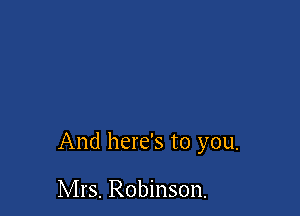 And here's to you.

Mrs. Robinson.