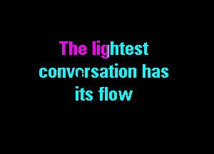 The lightest
convnrsation has

its flow