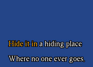 Hide it in a hiding place

Where no one ever goes.