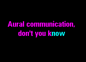 Aural communication,

don't you know